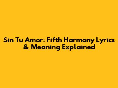 Sin Tu Amor: Fifth Harmony Lyrics & Meaning Explained