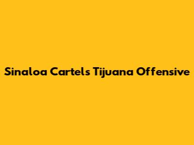 Sinaloa Cartel's Tijuana Offensive