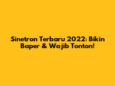Sinetron Terbaru 2022: Bikin Baper & Wajib Tonton!