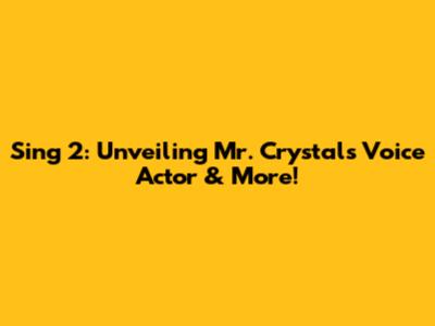 Sing 2: Unveiling Mr. Crystal's Voice Actor & More!
