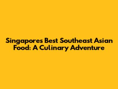 Singapore's Best Southeast Asian Food: A Culinary Adventure