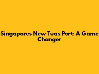 Singapore's New Tuas Port: A Game Changer