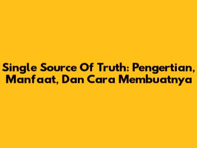 Single Source Of Truth: Pengertian, Manfaat, Dan Cara Membuatnya