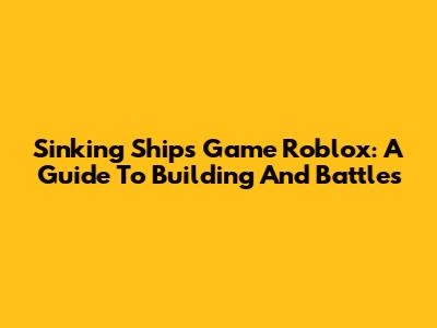 Sinking Ships Game Roblox: A Guide To Building And Battles