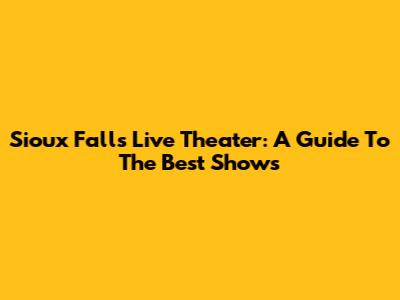 Sioux Falls Live Theater: A Guide To The Best Shows