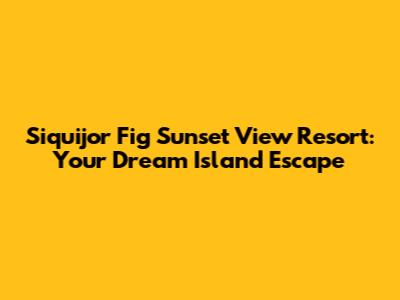 Siquijor Fig Sunset View Resort: Your Dream Island Escape