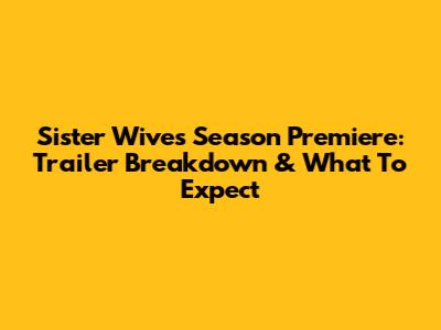 Sister Wives Season Premiere: Trailer Breakdown & What To Expect