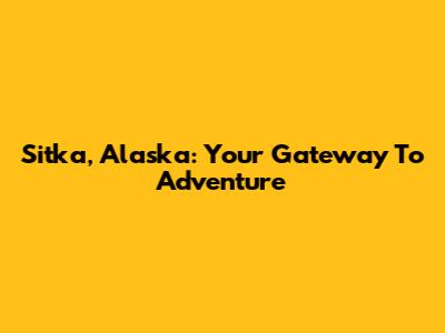 Sitka, Alaska: Your Gateway To Adventure