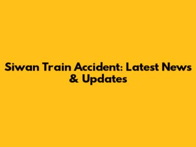 Siwan Train Accident: Latest News & Updates
