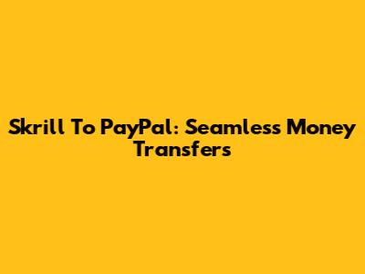Skrill To PayPal: Seamless Money Transfers