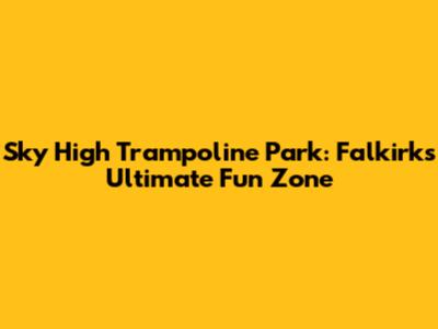 Sky High Trampoline Park: Falkirk's Ultimate Fun Zone