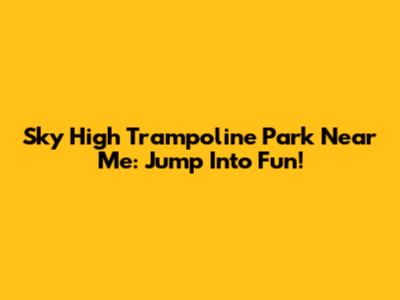 Sky High Trampoline Park Near Me: Jump Into Fun!