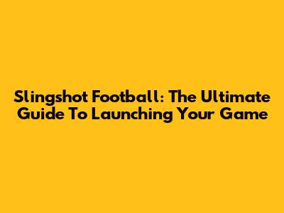 Slingshot Football: The Ultimate Guide To Launching Your Game
