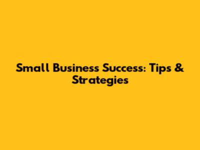Small Business Success: Tips & Strategies