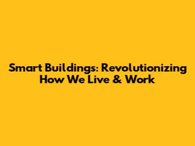 Smart Buildings: Revolutionizing How We Live & Work