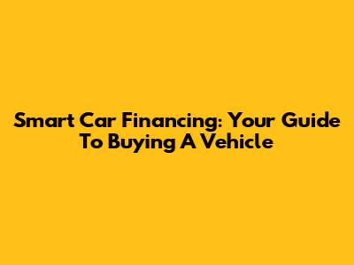 Smart Car Financing: Your Guide To Buying A Vehicle