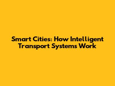 Smart Cities: How Intelligent Transport Systems Work