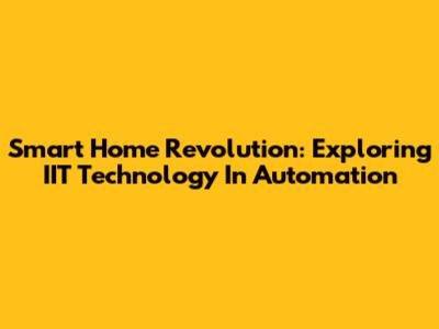 Smart Home Revolution: Exploring IIT Technology In Automation