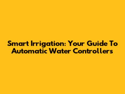 Smart Irrigation: Your Guide To Automatic Water Controllers