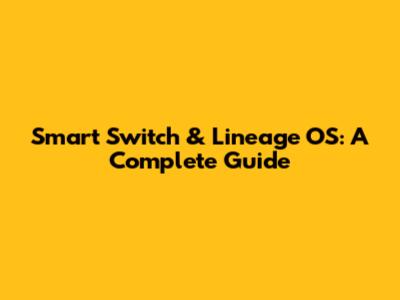 Smart Switch & Lineage OS: A Complete Guide