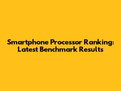Smartphone Processor Ranking: Latest Benchmark Results