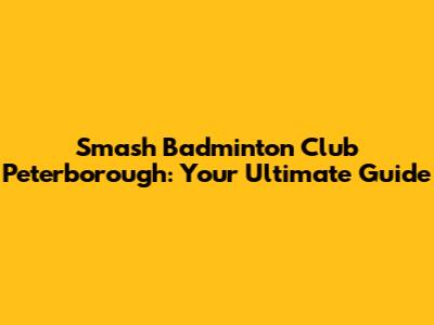 Smash Badminton Club Peterborough: Your Ultimate Guide