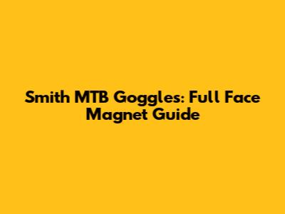 Smith MTB Goggles: Full Face Magnet Guide
