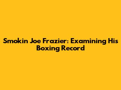 Smokin' Joe Frazier: Examining His Boxing Record