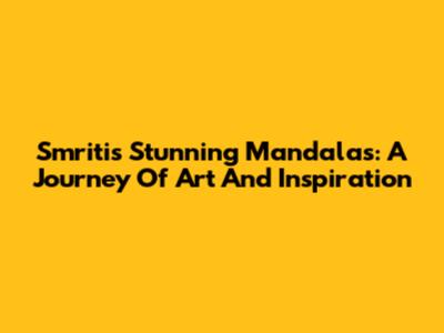 Smriti's Stunning Mandalas: A Journey Of Art And Inspiration