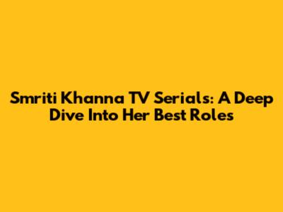 Smriti Khanna TV Serials: A Deep Dive Into Her Best Roles