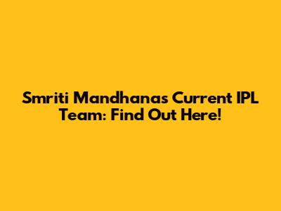 Smriti Mandhana's Current IPL Team: Find Out Here!