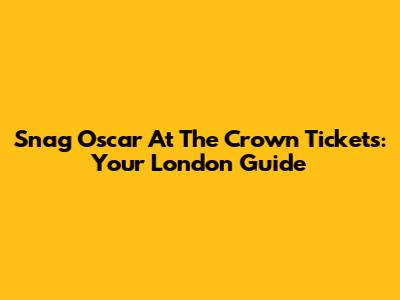 Snag Oscar At The Crown Tickets: Your London Guide