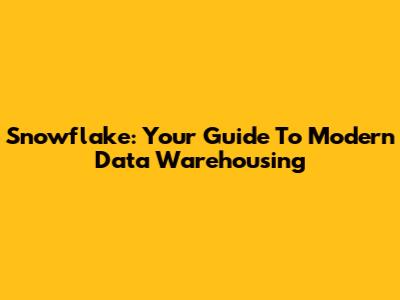 Snowflake: Your Guide To Modern Data Warehousing