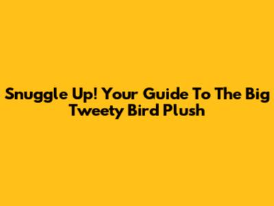 Snuggle Up! Your Guide To The Big Tweety Bird Plush