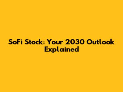 SoFi Stock: Your 2030 Outlook Explained