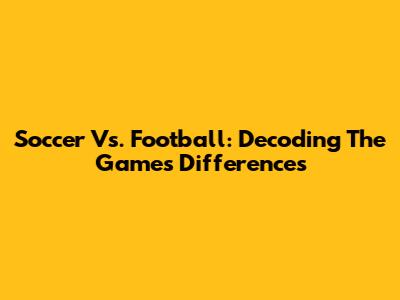 Soccer Vs. Football: Decoding The Game's Differences