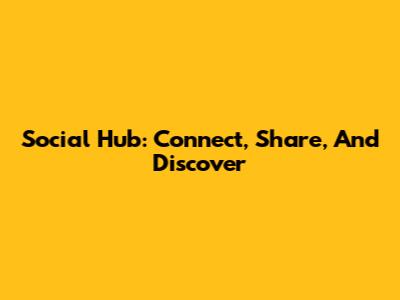 Social Hub: Connect, Share, And Discover