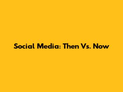Social Media: Then Vs. Now