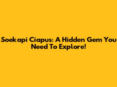 Soekapi Ciapus: A Hidden Gem You Need To Explore!