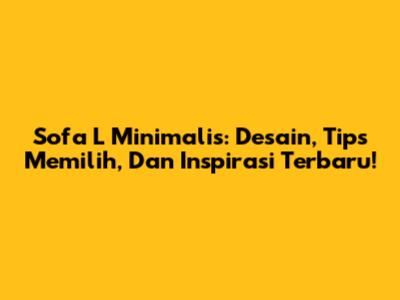 Sofa L Minimalis: Desain, Tips Memilih, Dan Inspirasi Terbaru!