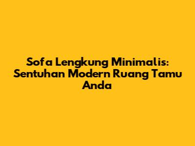 Sofa Lengkung Minimalis: Sentuhan Modern Ruang Tamu Anda
