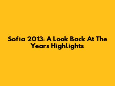 Sofia 2013: A Look Back At The Year's Highlights
