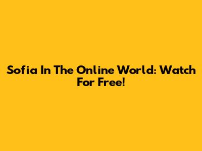 Sofia In The Online World: Watch For Free!