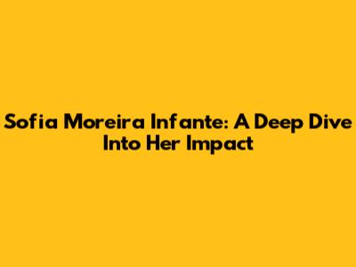 Sofia Moreira Infante: A Deep Dive Into Her Impact