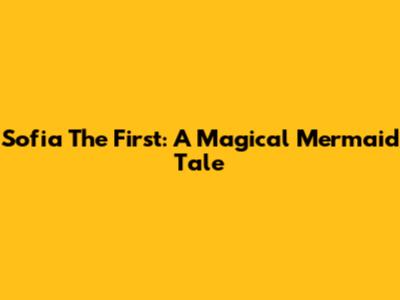 Sofia The First: A Magical Mermaid Tale