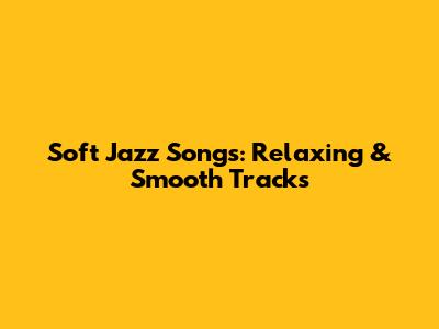 Soft Jazz Songs: Relaxing & Smooth Tracks