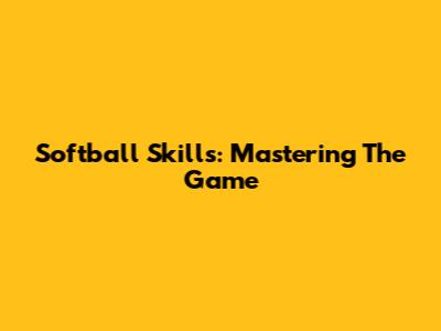 Softball Skills: Mastering The Game