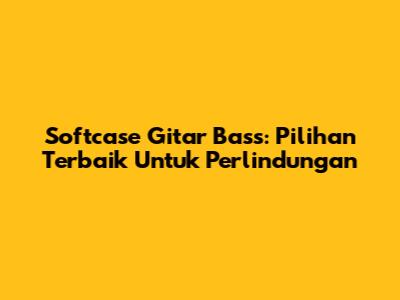 Softcase Gitar Bass: Pilihan Terbaik Untuk Perlindungan