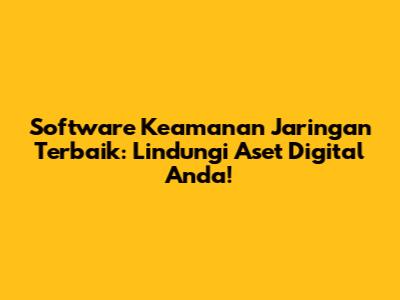 Software Keamanan Jaringan Terbaik: Lindungi Aset Digital Anda!