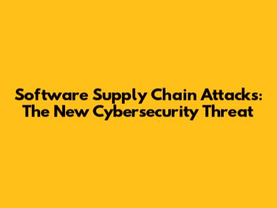 Software Supply Chain Attacks: The New Cybersecurity Threat